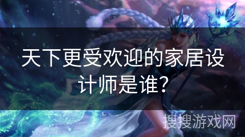 天下更受欢迎的家居设计师是谁？
