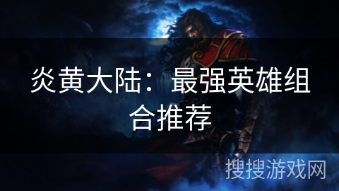 炎黄大陆：最强英雄组合推荐