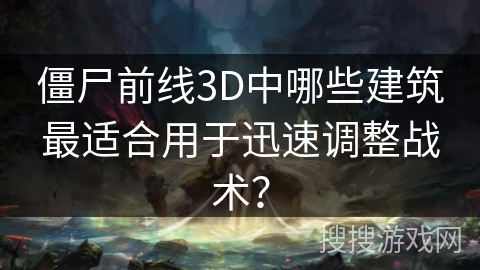 僵尸前线3D中哪些建筑最适合用于迅速调整战术？