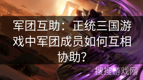 军团互助：正统三国游戏中军团成员如何互相协助？