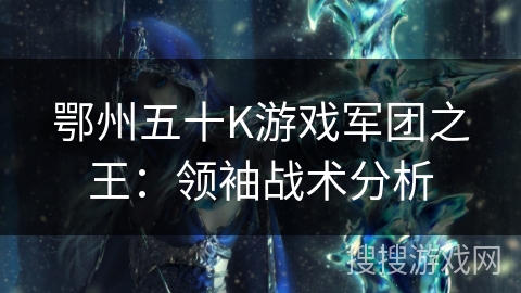 鄂州五十K游戏军团之王：领袖战术分析