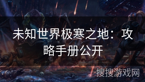 未知世界极寒之地:攻略手册公开 未知世界极寒之地:攻略手册公开