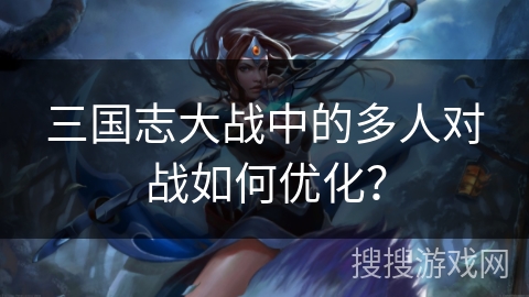 三国志大战中的多人对战如何优化？