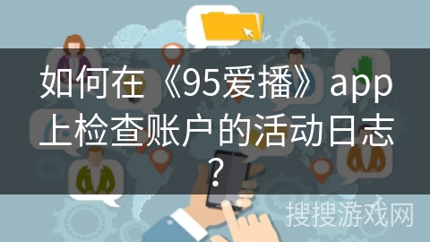 如何在《95爱播》app上检查账户的活动日志? 如何在《95爱播》app上检查账户的活动日志?