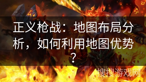 正义枪战：地图布局分析，如何利用地图优势？
