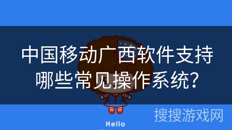 中国移动广西软件支持哪些常见操作系统？