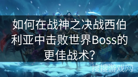 如何在战神之决战西伯利亚中击败世界Boss的更佳战术？