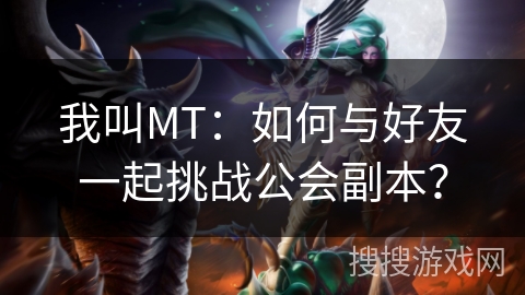 我叫MT：如何与好友一起挑战公会副本？