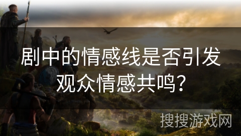 剧中的情感线是否引发观众情感共鸣？