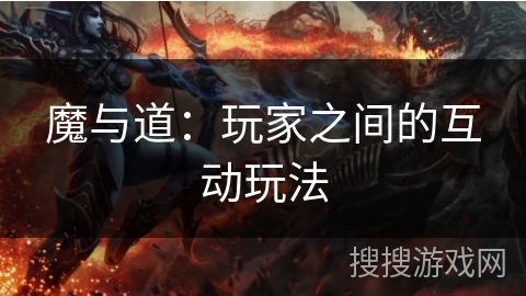 魔与道：玩家之间的互动玩法