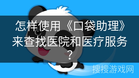 怎样使用《口袋助理》来查找医院和医疗服务？