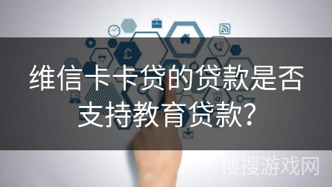 维信卡卡贷的贷款是否支持教育贷款? 维信卡卡贷的贷款是否支持教育贷款?