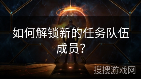如何解锁新的任务队伍成员? 如何解锁新的任务队伍成员?