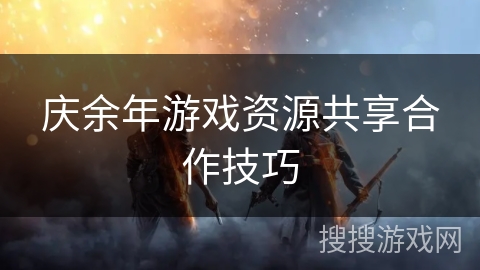 庆余年游戏资源共享合作技巧 庆余年游戏资源共享合作技巧