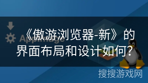 《傲游浏览器-新》的界面布局和设计如何？