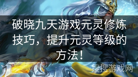 破晓九天游戏元灵修炼技巧，提升元灵等级的方法！