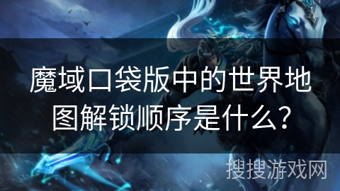 魔域口袋版中的世界地图解锁顺序是什么？