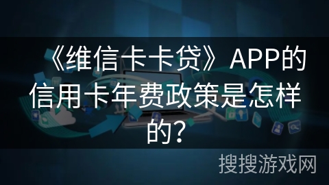 《维信卡卡贷》APP的信用卡年费政策是怎样的？