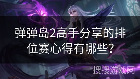 弹弹岛2高手分享的排位赛心得有哪些？