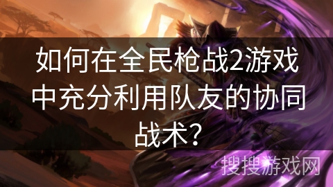 如何在全民枪战2游戏中充分利用队友的协同战术？