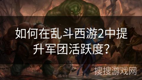 如何在乱斗西游2中提升军团活跃度？