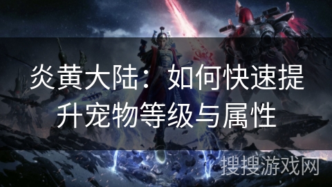 炎黄大陆：如何快速提升宠物等级与属性