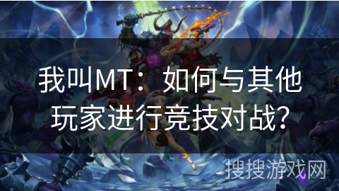 我叫MT：如何与其他玩家进行竞技对战？