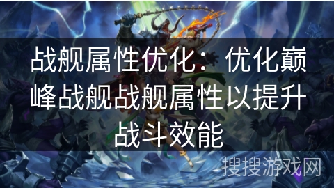 战舰属性优化：优化巅峰战舰战舰属性以提升战斗效能