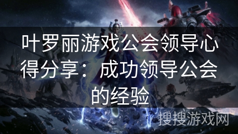 叶罗丽游戏公会领导心得分享：成功领导公会的经验