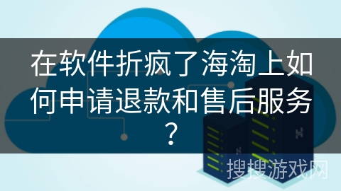 在软件折疯了海淘上如何申请退款和售后服务？