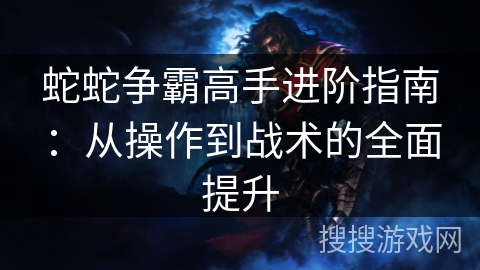 蛇蛇争霸高手进阶指南：从操作到战术的全面提升