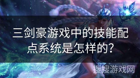 三剑豪游戏中的技能配点系统是怎样的？