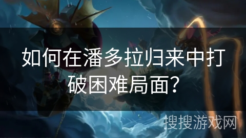 如何在潘多拉归来中打破困难局面？