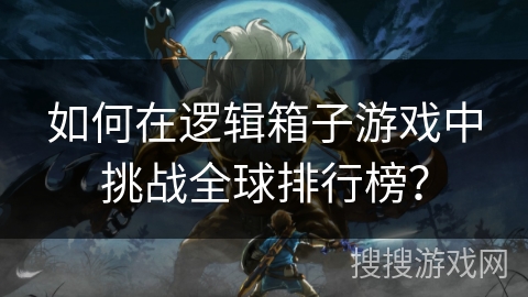如何在逻辑箱子游戏中挑战全球排行榜？