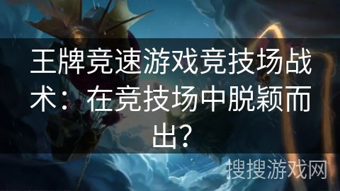 王牌竞速游戏竞技场战术：在竞技场中脱颖而出？
