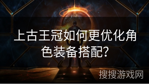 上古王冠如何更优化角色装备搭配？