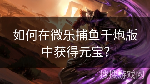如何在微乐捕鱼千炮版中获得元宝？