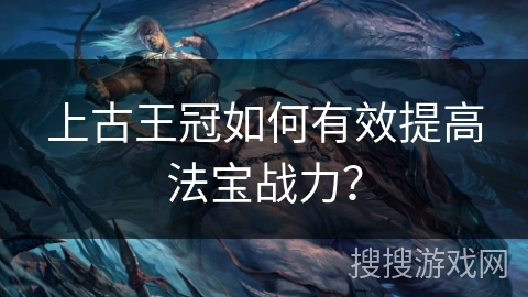 上古王冠如何有效提高法宝战力? 上古王冠如何有效提高法宝战力?
