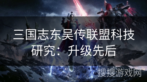 三国志东吴传联盟科技研究：升级先后