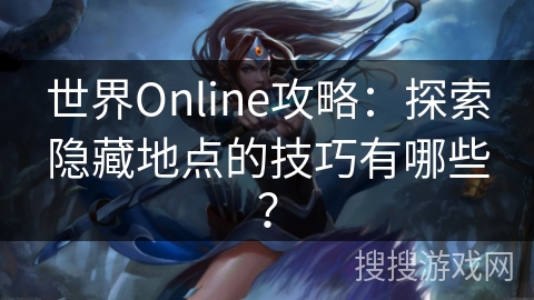 世界Online攻略:探索隐藏地点的技巧有哪些? 世界Online攻略:探索隐藏地点的技巧有哪些?