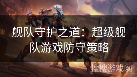 舰队守护之道:超级舰队游戏防守策略 舰队守护之道:超级舰队游戏防守策略