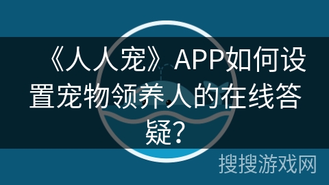 《人人宠》APP如何设置宠物领养人的在线答疑？