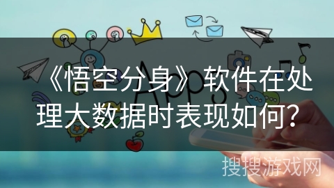 《悟空分身》软件在处理大数据时表现如何？