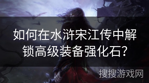 如何在水浒宋江传中解锁高级装备强化石？