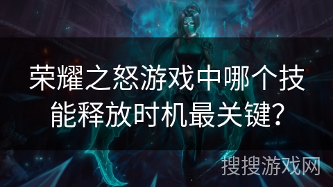 荣耀之怒游戏中哪个技能释放时机最关键？