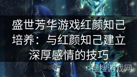 盛世芳华游戏红颜知己培养：与红颜知己建立深厚感情的技巧