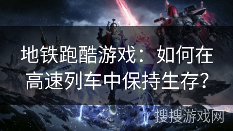 地铁跑酷游戏：如何在高速列车中保持生存？