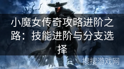 小魔女传奇攻略进阶之路：技能进阶与分支选择