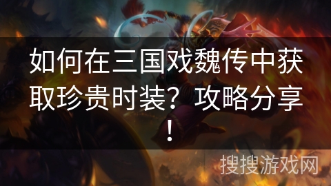 如何在三国戏魏传中获取珍贵时装？攻略分享！