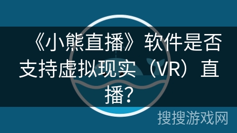 《小熊直播》软件是否支持虚拟现实（VR）直播？